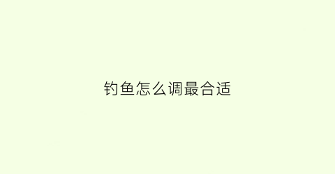 钓鱼怎么调最合适(钓鱼怎么调最合适的鱼竿)