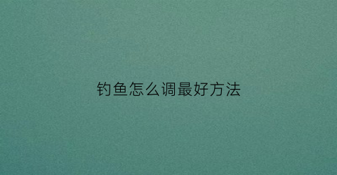 钓鱼怎么调最好方法(你知道钓鱼怎么调吗)