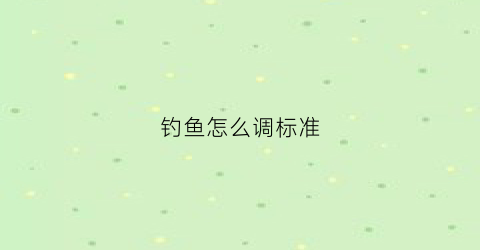 钓鱼怎么调标准(钓鱼怎么调标准鱼竿)