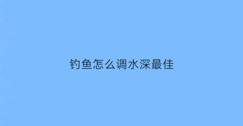 钓鱼怎么调水深最佳(钓鱼水深怎么调浮漂)