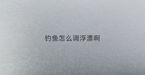 钓鱼怎么调浮漂啊(钓鱼怎么调浮漂啊视频)
