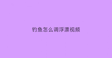 “钓鱼怎么调浮漂视频(钓鱼怎样调浮漂视频教程)