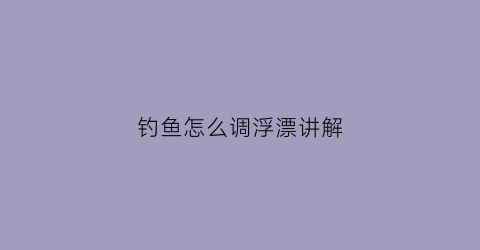 “钓鱼怎么调浮漂讲解(钓鱼怎么调浮漂讲解视频教程)