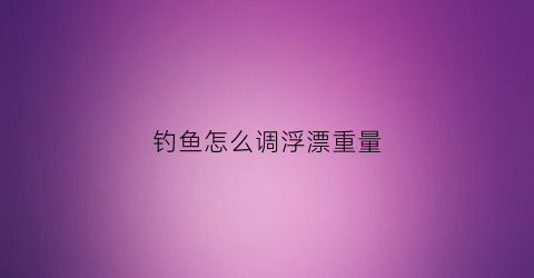 钓鱼怎么调浮漂重量(钓鱼浮漂怎么调整)