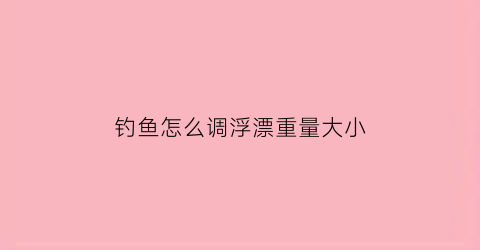 钓鱼怎么调浮漂重量大小(怎么样调浮漂视频教程)