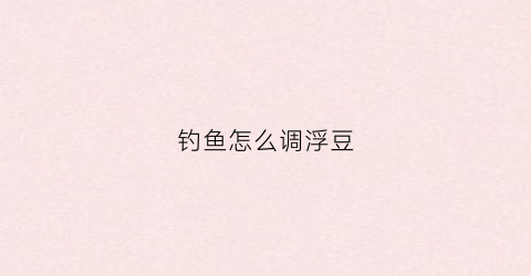 钓鱼怎么调浮豆(钓鱼怎么调浮豆最好)