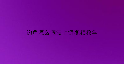 “钓鱼怎么调漂上饵视频教学(钓鱼怎么调漂上饵视频教学下载)