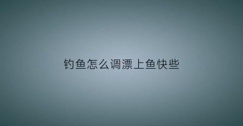 钓鱼怎么调漂上鱼快些(钓鱼如和调漂)