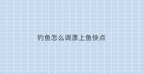 “钓鱼怎么调漂上鱼快点(钓鱼怎么调漂上鱼快点呢)