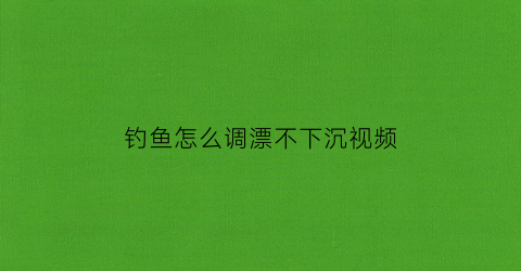 钓鱼怎么调漂不下沉视频(钓鱼怎么调漂不下沉视频教学)