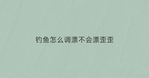 钓鱼怎么调漂不会漂歪歪