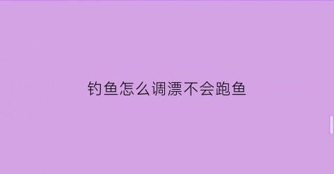 钓鱼怎么调漂不会跑鱼(钓鱼怎么把漂调到最灵)
