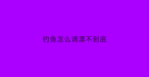 钓鱼怎么调漂不到底(怎样调漂才能钓到鱼)