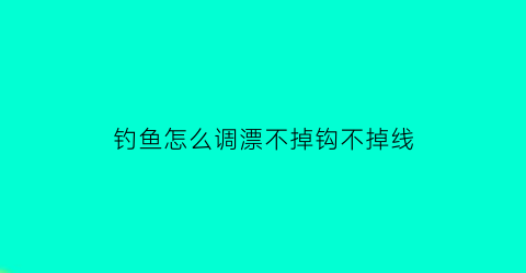 “钓鱼怎么调漂不掉钩不掉线(钓鱼调漂怎样才能调到最灵)