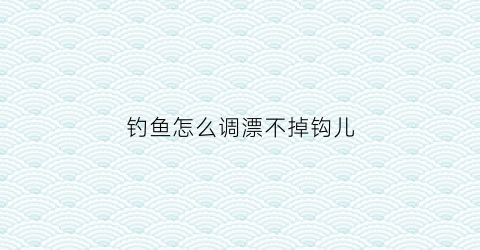 “钓鱼怎么调漂不掉钩儿(钓鱼怎么把漂调到最灵)