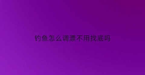 钓鱼怎么调漂不用找底吗(调漂可以不用找底吗)