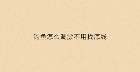 钓鱼怎么调漂不用找底线(钓鱼怎样调漂最好找底)