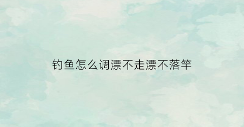 钓鱼怎么调漂不走漂不落竿(怎么调漂不会跑)