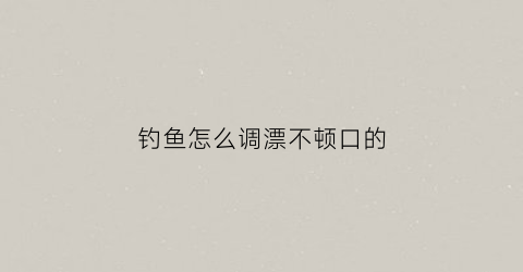 钓鱼怎么调漂不顿口的