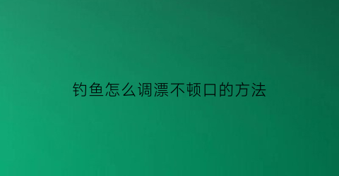 “钓鱼怎么调漂不顿口的方法(钓鱼调漂怎样才能调到最灵)