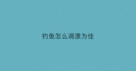 钓鱼怎么调漂为佳(钓鱼咋样调漂)