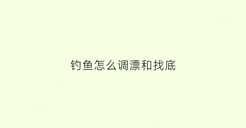 钓鱼怎么调漂和找底(钓鱼调漂找底的正确方法视频)