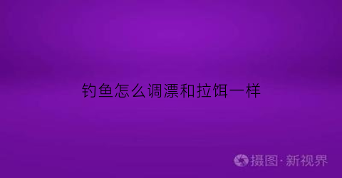 钓鱼怎么调漂和拉饵一样(钓鱼如和调漂)