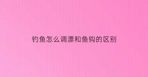 “钓鱼怎么调漂和鱼钩的区别(钓鱼怎么调漂和鱼钩的区别图解)