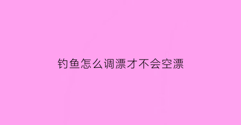 钓鱼怎么调漂才不会空漂