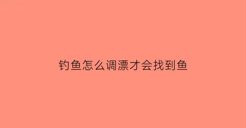 “钓鱼怎么调漂才会找到鱼(钓鱼怎么调漂才会找到鱼窝)