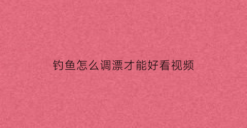 “钓鱼怎么调漂才能好看视频(钓鱼技巧调漂方法)