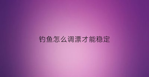 “钓鱼怎么调漂才能稳定(钓鱼到底怎样调漂)