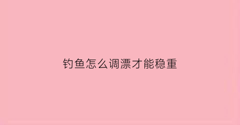 钓鱼怎么调漂才能稳重