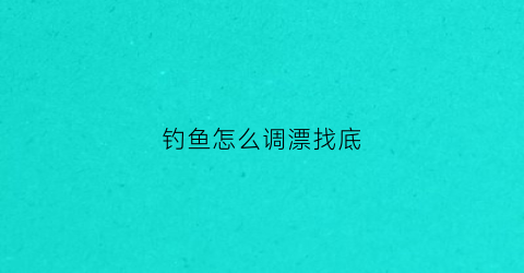 “钓鱼怎么调漂找底(钓鱼怎样调漂和找底视频教程)