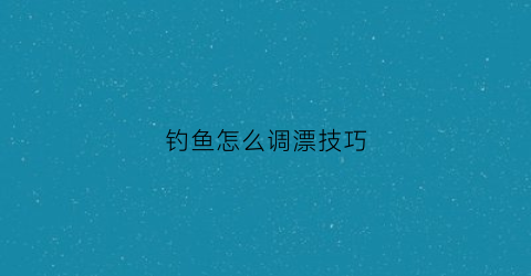 钓鱼怎么调漂技巧(钓鱼调漂技巧方法)