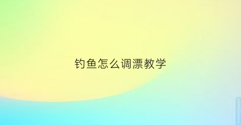 钓鱼怎么调漂教学(钓鱼怎么调漂教学图解)