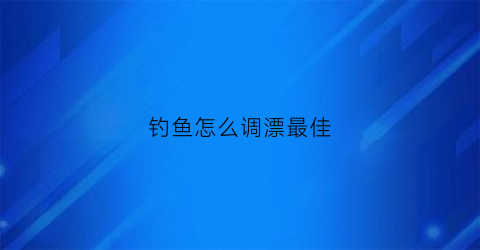 钓鱼怎么调漂最佳(钓鱼怎么调漂最佳视频教程)