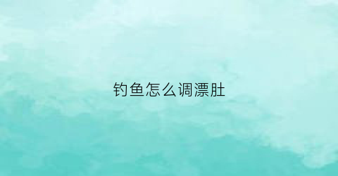钓鱼怎么调漂肚(大肚鱼漂怎么调)
