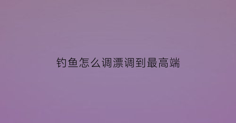 钓鱼怎么调漂调到最高端