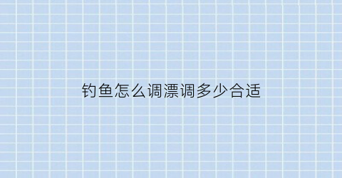钓鱼怎么调漂调多少合适
