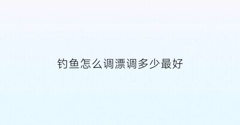 “钓鱼怎么调漂调多少最好(钓鱼要怎么调漂)