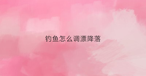 钓鱼怎么调漂降落(钓鱼怎么调整漂)