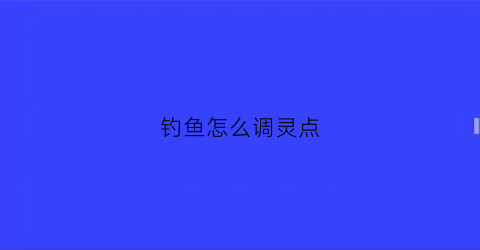 钓鱼怎么调灵点(钓鱼时候怎么调灵)