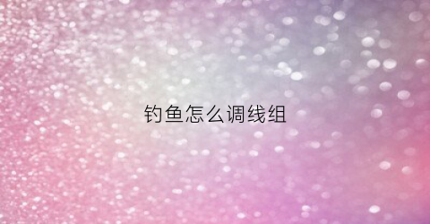 钓鱼怎么调线组(线组调漂)