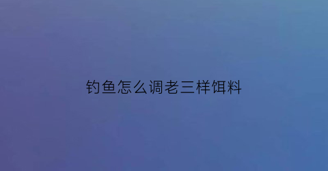 钓鱼怎么调老三样饵料(野钓饵料老三样使用技巧)