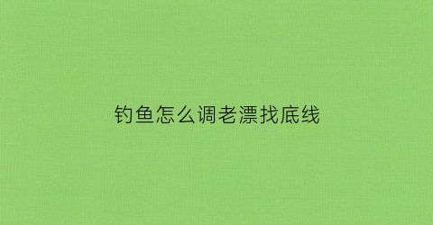 钓鱼怎么调老漂找底线(钓鱼怎样调漂和找底视频教程)