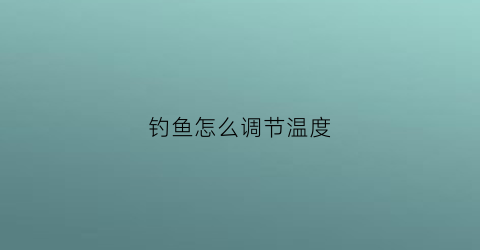 钓鱼怎么调节温度(钓鱼温度高了好还是低了好)