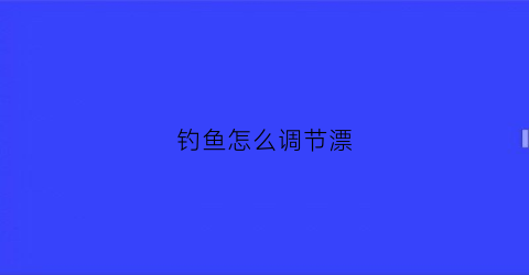 钓鱼怎么调节漂(钓鱼怎么调节鱼漂)