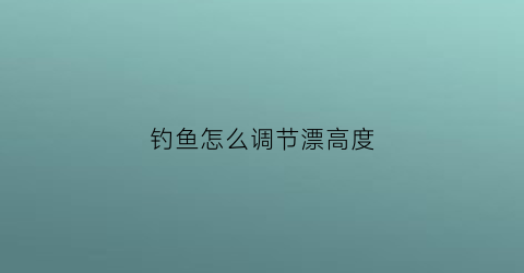 钓鱼怎么调节漂高度(钓鱼怎么把漂调到最灵)