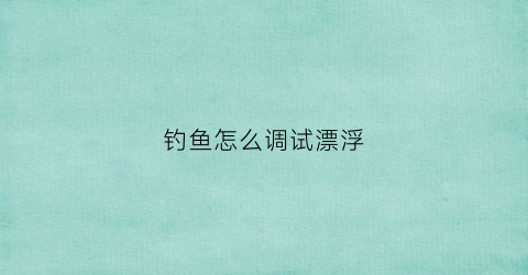钓鱼怎么调试漂浮(钓鱼怎么样调漂浮)